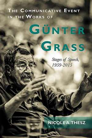 The Communicative Event in the Works of Günter Grass – Stages of Speech, 1959–2015 de Nicole Nicole Thesz