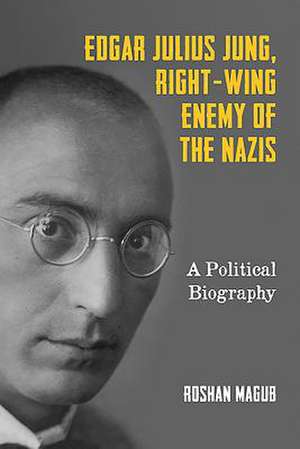 Edgar Julius Jung, Right–Wing Enemy of the Nazis – A Political Biography de Roshan Magub