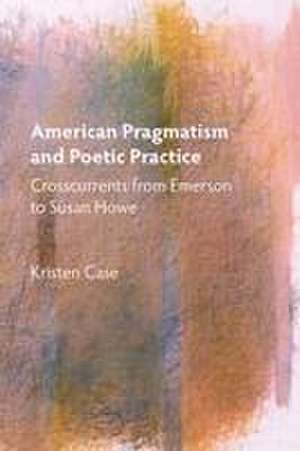 American Pragmatism and Poetic Practice – Crosscurrents from Emerson to Susan Howe de Kristen Case