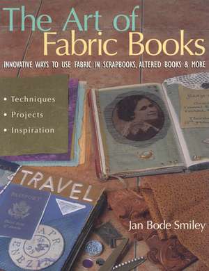 The Art of Fabric Books: Innovative Ways to Use Fabric in Scrapbooks, Altered Books & More de Jan Bode Smiley