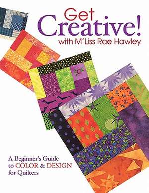 Get Creative! with M'Liss Rae Hawley: A Beginner's Guide to Color & Design for Quilters de M'Liss Rae Hawley