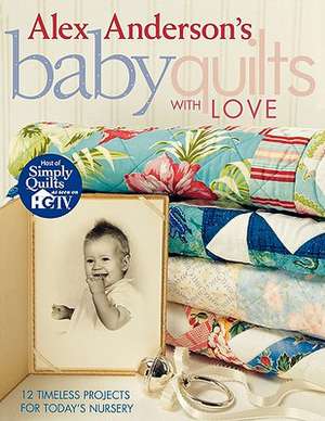 Alex Anderson's Baby Quilts with Love: 12 Timeless Projects for Today's Nursery de Alex Anderson