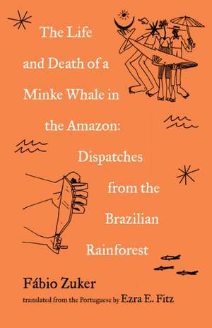 The Life and Death of a Minke Whale in the Amazon: Dispatches from the Brazilian Rainforest de Fábio Zuker