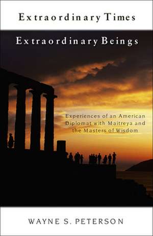 Extraordinary Times Extraordinary Beings: Experiences of an American Diplomat with Maitreya and the Masters of Wisdom de Wayne S. Peterson