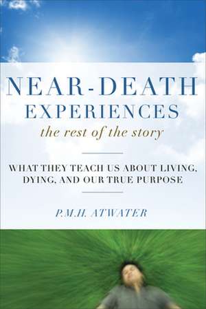 Near-Death Experiences, the Rest of the Story: What They Teach Us about Living and Dying and Our True Purpose de P. M. H. Atwater