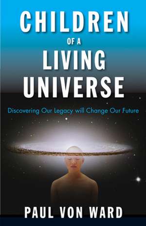 Children of a Living Universe: Discovering Our Legacy Will Change Our Future de Paul Von Ward