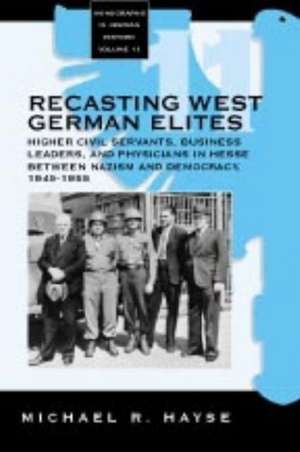 Recasting West German Elites: Higher Civil Servants, Business Leaders, and Physicians in Hesse Between Nazism and Democracy, 1945-1955 de Michael R. Hayse