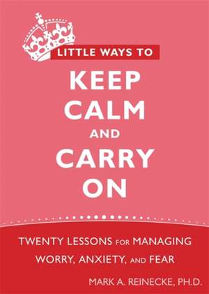 Little Ways to Keep Calm and Carry on: Twenty Lessons for Managing Worry, Anxiety, and Fear de Mark A. Reinecke