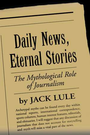 Daily News, Eternal Stories: The Mythological Role of Journalism de Jack Lule