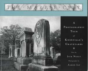 The Marble City: A Photographic Tour of Knoxville’s Graveyards de Jack Neely