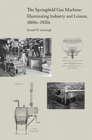 The Springfield Gas Machine: Illuminating Industry and Leisure, 1860s–1920s de Donald W. Linebaugh