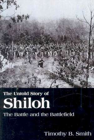 The Untold Story of Shiloh: The Battle and the Battlefield de Timothy B. Smith