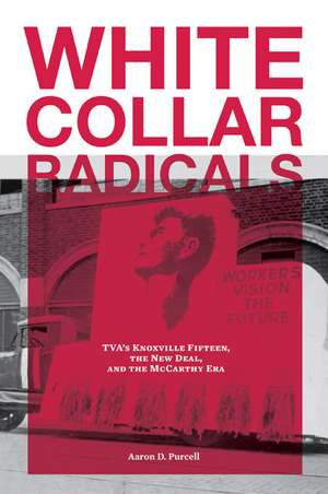 White Collar Radicals: TVA’s Knoxville Fifteen, the New Deal, and the McCarthy Era de Aaron D. Purcell