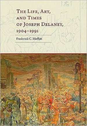 The Life, Art, and Times of Joseph Delaney: 1904–1991 de Frederick C. Moffatt