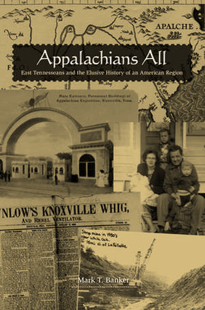 Appalachians All: East Tennesseans and the Elusive History of an American Region de Mark T. Banker