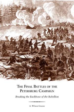 The Final Battles of the Petersburg Campaign: Breaking the Backbone of the Rebellion de A. Wilson Greene