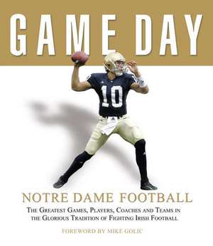 Notre Dame Football: The Greatest Games, Players, Coaches, and Teams in the Glorious Tradition of Fighting Irish Football de Mike Golic