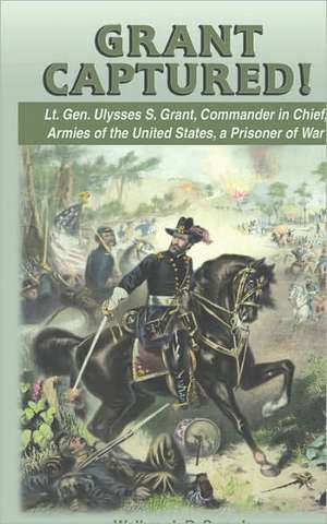 Grant Captured! Lt. Gen. Ulysses S. Grant, Commander in Chief, Armies of the United States, a Prisoner of War de Walbrook D. Swank