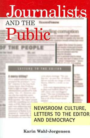 Journalists and the Public: Newsroom Culture, Letters to the Editor, and Democracy de Karin Wahl-Jorgensen