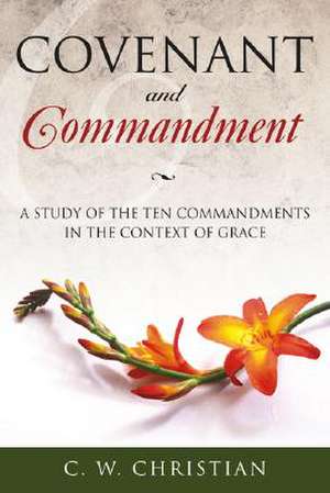 Covenant and Commandment: A Study of the Ten Commandments in the Context of Grace de C. W. Christian