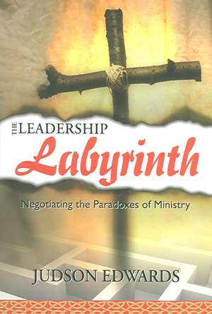 The Leadership Labyrinth: Negotiating the Paradoxes of Ministry de Judson Edwards