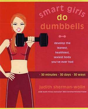 Smart Girls Do Dumbbells: Develop the Leanest, Healthiest, Sexiest Body You've Ever Had in 30 Minutes 30 Days 30 Ways de Judith Sherman-Wolin