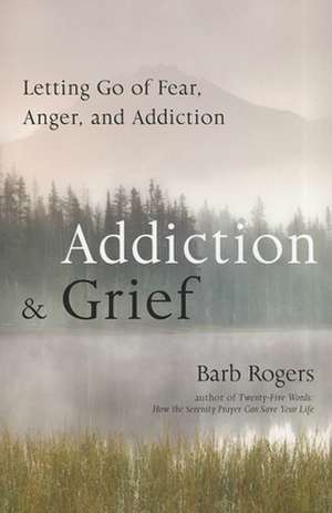 Addiction & Grief: Letting Go of Fear, Anger, and Addiction de Barb Rogers