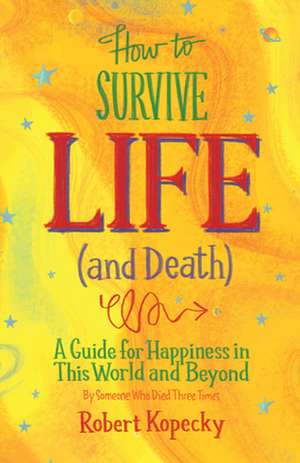 How to Survive Life (and Death): A Guide for Happiness in This World and Beyond de Robert Kopecky