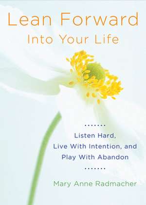 Lean Forward Into Your Life: Listen Hard, Live with Intention, and Play with Abandon de Mary Anne Radmacher