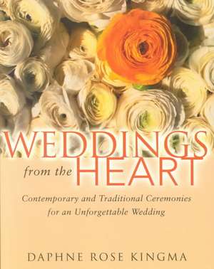 Weddings from the Heart: Contemporary and Traditional Ceremonies for an Unforgettable Wedding de Daphne Rose Kingma