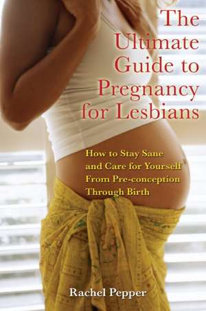 The Ultimate Guide To Pregnancy For Lesbians: How to Stay Sane and Care for Yourself from Pre-Conception to Birth de Rachel Pepper