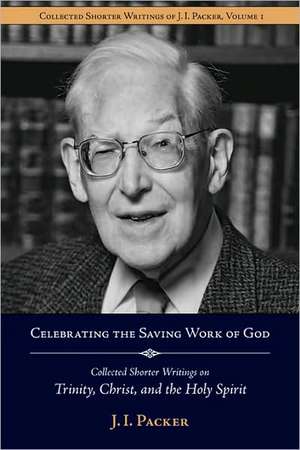 Celebrating the Saving Work of God: Collected Shorter Writings of J.I. Packer on the Trinity, Christ, and the Holy Spirit de J.I. PACKER