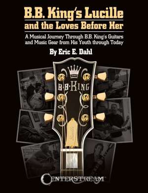 B.B. King's Lucille and the Loves Before Her: A Musical Journey Through B.B. King's Guitars and Music Gear from His Youth Through Today de Eric E. Dahl