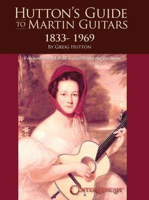 Hutton's Guide to Martin Guitars: 1833-1969 - By Greig Hutton with Forewords by Dick Boak, George Gruhn, and Joe Spann de Greig Hutton