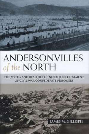 Andersonvilles of the North: The Myths and Realities of Northern Treatment of Civil War Confederate Prisoners de James M. Gillispie