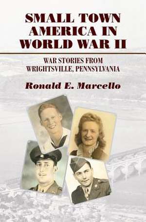 Small Town America in World War II: War Stories from Wrightsville, Pennsylvania de Ronald E. Marcello