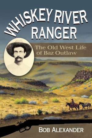 Whiskey River Ranger: The Old West Life of Baz Outlaw de Bob Alexander