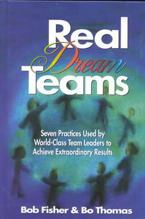 Real Dream Teams: Seven Practices Used by World-Class Team Leaders to Achieve Extraordinary Results de Robert Fisher