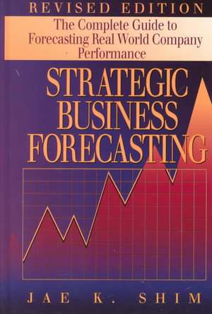 Strategic Business Forecasting: The Complete Guide to Forecasting Real World Company Performance, Revised Edition de Jae K. Shim