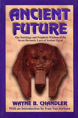 Ancient Future: The Teachings and Prophetic Wisdom of the Seven Hermetic Laws of Ancient Egypt de Wayne Chandler