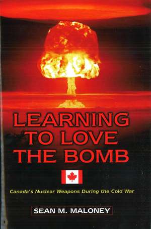 Learning to Love the Bomb: Canada's Nuclear Weapons During the Cold War de Sean M. Maloney