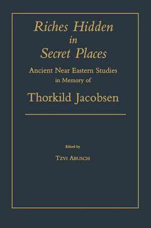 Riches Hidden in Secret Places – Ancient Near Eastern Studies in Memory of Thorkild Jacobsen de Tzvi Abusch