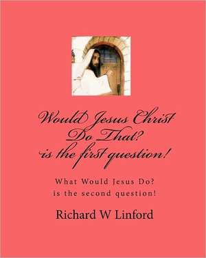 Would Jesus Christ Do That? Is the First Question!: What Would Jesus Christ Do? Is the Second Question! de Richard W. Linford