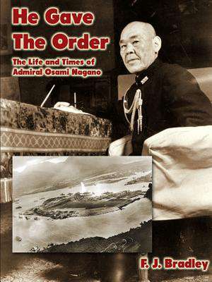 He Gave the Order: The Life and Times of Admiral Osami Nagano de F. J. Bradley