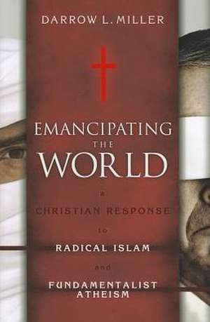 Emancipating the World: A Christian Response to Radical Islam and Fundamentalist Atheism de Darrow L. Miller