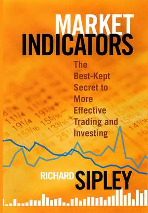 Market Indicators – The Best–Kept Secret to More Effective Trading and Investing de R Sipley