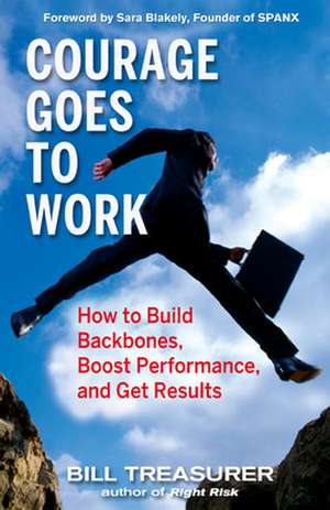 Courage Goes to Work: How to Build Backbones, Boost Performance, and Get Results de Bill Treasurer