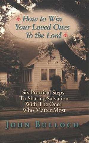 How to Win Your Loved Ones to the Lord: Six Practical Steps to Sharing Salvation de John Bulloch