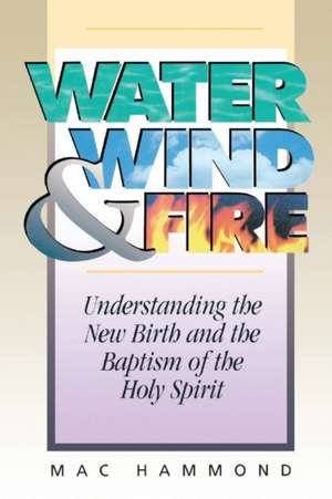 Water, Wind and Fire: Understanding the New Birth and the Baptism of the Holy Spirit de Mac Hammond