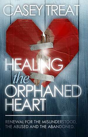 Healing the Orphaned Heart: Renewal for the Misunderstood, the Abused, and the Abandoned de Casey Treat